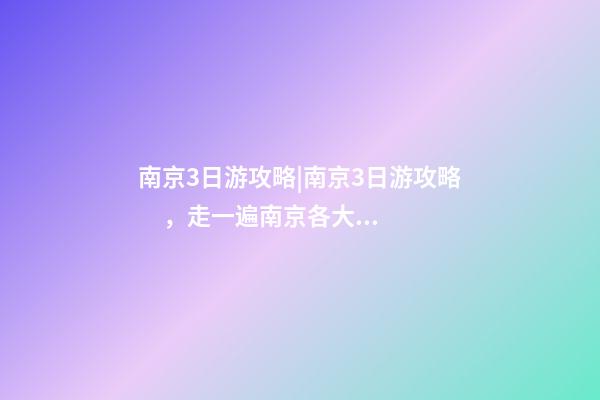 南京3日游攻略|南京3日游攻略，走一遍南京各大景點(diǎn)